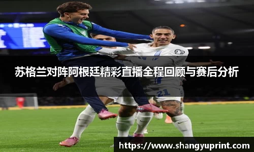 苏格兰对阵阿根廷精彩直播全程回顾与赛后分析